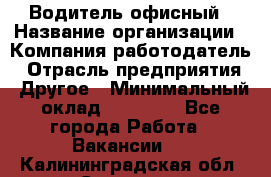 Водитель офисный › Название организации ­ Компания-работодатель › Отрасль предприятия ­ Другое › Минимальный оклад ­ 50 000 - Все города Работа » Вакансии   . Калининградская обл.,Советск г.